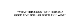 "WHAT THIS COUNTRY NEEDS IS A GOOD FIVE DOLLAR BOTTLE OF WINE" trademark