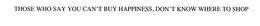 THOSE WHO SAY YOU CAN'T BUY HAPPINESS, DON'T KNOW WHERE TO SHOP trademark