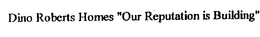 DINO ROBERTS HOMES "OUR REPUTATION IS BUILDING" trademark
