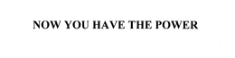 NOW YOU HAVE THE POWER trademark