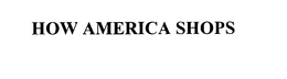 HOW AMERICA SHOPS trademark