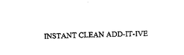 INSTANT CLEAN ADD-IT-IVE trademark