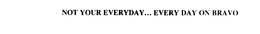 NOT YOUR EVERYDAY... EVERY DAY ON BRAVO trademark