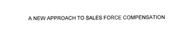 A NEW APPROACH TO SALES FORCE COMPENSATION trademark