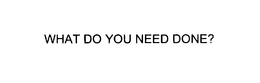 WHAT DO YOU NEED DONE? trademark