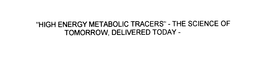 "HIGH ENERGY METABOLIC TRACERS" -THE SCIENCE OF TOMORROW, DELIVERED TODAY - trademark