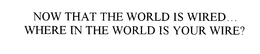 NOW THAT THE WORLD IS WIRED...  WHERE IN THE WORLD IS YOUR WIRE? trademark