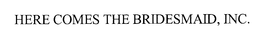 HERE COMES THE BRIDESMAID, INC. trademark