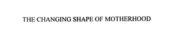 THE CHANGING SHAPE OF MOTHERHOOD trademark