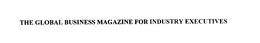 THE GLOBAL BUSINESS MAGAZINE FOR INDUSTRY EXECUTIVES trademark