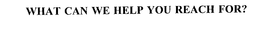 WHAT CAN WE HELP YOU REACH FOR? trademark