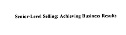 SENIOR-LEVEL SELLING: ACHIEVING BUSINESS RESULTS trademark