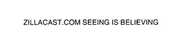 ZILLACAST.COM SEEING IS BELIEVING trademark
