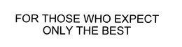 FOR THOSE WHO EXPECT ONLY THE BEST trademark
