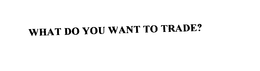 WHAT DO YOU WANT TO TRADE? trademark