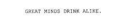GREAT MINDS DRINK ALIKE. trademark