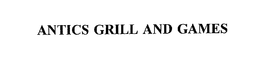 ANTICS GRILL AND GAMES trademark
