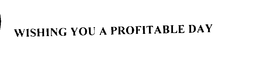 WISHING YOU A PROFITABLE DAY trademark