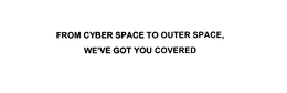 FROM CYBER SPACE TO OUTER SPACE, WE'VE GOT YOU COVERED trademark