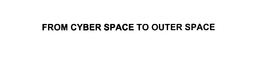 FROM CYBER SPACE TO OUTER SPACE trademark