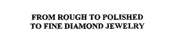 FROM ROUGH TO POLISHED TO FINE DIAMOND JEWELRY trademark