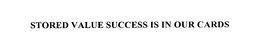 STORED VALUE SUCCESS IS IN OUR CARDS trademark