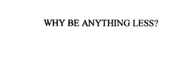 WHY BE ANYTHING LESS? trademark