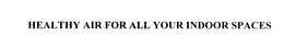 HEALTHY AIR FOR ALL YOUR INDOOR SPACES trademark