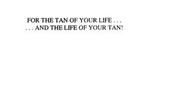 FOR THE TAN OF YOUR LIFE ...... AND THE LIFE OF YOUR TAN! trademark