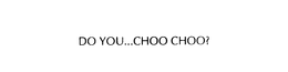 DO YOU...CHOO CHOO? trademark