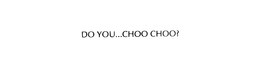 DO YOU...CHOO CHOO? trademark