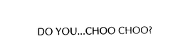 DO YOU...CHOO CHOO? trademark