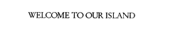 WELCOME TO OUR ISLAND trademark