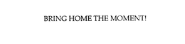 BRING HOME THE MOMENT! trademark