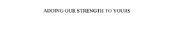 ADDING OUR STRENGTH TO YOURS trademark