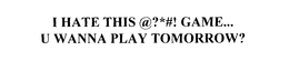 I HATE THIS @?*#! GAME... U WANNA PLAY TOMORROW? trademark