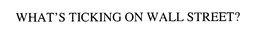 WHAT'S TICKING ON WALL STREET trademark