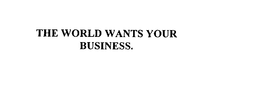 THE WORLD WANTS YOUR BUSINESS. trademark
