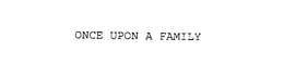 ONCE UPON A FAMILY trademark