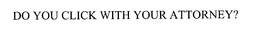 DO YOU CLICK WITH YOUR ATTORNEY? trademark