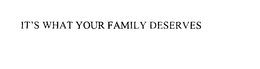 IT'S WHAT YOUR FAMILY DESERVES trademark