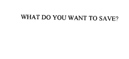 WHAT DO YOU WANT TO SAVE? trademark