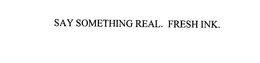 SAY SOMETHING REAL.  FRESH INK. trademark