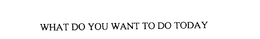 WHAT DO YOU WANT TO DO TODAY trademark