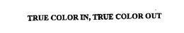 TRUE COLOR IN, TRUE COLOR OUT trademark