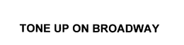 TONE UP ON BROADWAY trademark
