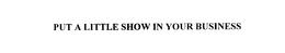 PUT A LITTLE SHOW IN YOUR BUSINESS trademark