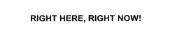 RIGHT HERE, RIGHT NOW! trademark