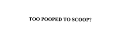 TOO POOPED TO SCOOP? trademark