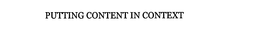 PUTTING CONTENT IN CONTEXT trademark